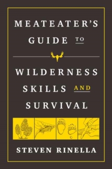 The MeatEater Guide to Wilderness Skills and Survival : Essential Wilderness and Survival Skills for Hunters, Anglers, Hikers, and Anyone Spending Time in the Wild