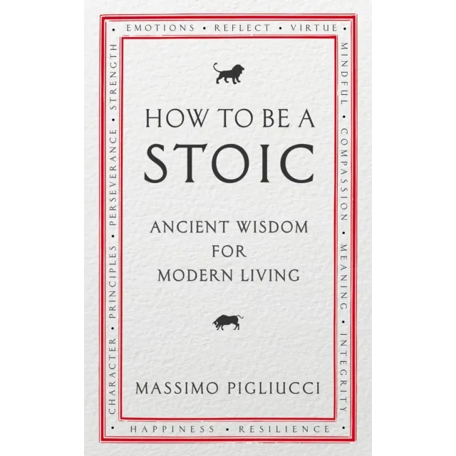 How To Be A Stoic : Ancient Wisdom for Modern Living