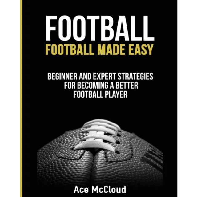 Football : Football Made Easy : Beginner and Expert Strategies For Becoming A Better Football Player