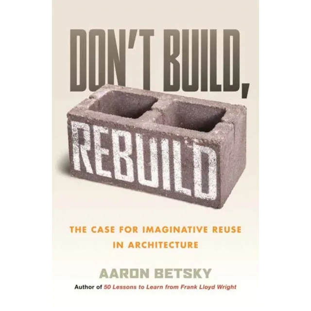 Don't Build, Rebuild : The Case for Imaginative Reuse in Architecture