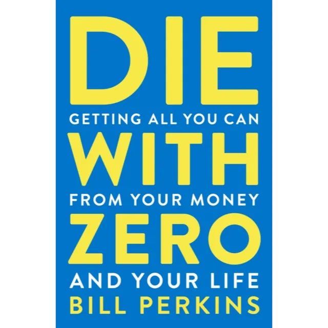Die With Zero : Getting All You Can from Your Money and Your Life