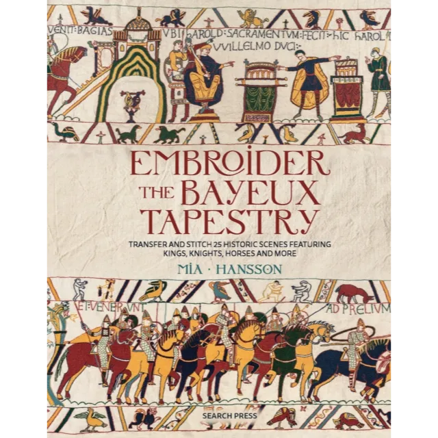 Embroider the Bayeux Tapestry : Transfer and Stitch 25 Historic Scenes Featuring Kings, Knights, Horses and More