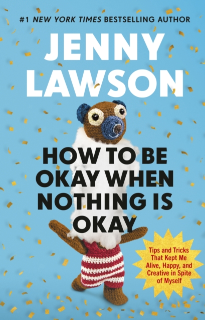 How to Be Okay When Nothing is Okay : The Tools and Tricks That Kept Me Alive, Happy, and Creative in Spite of Myself